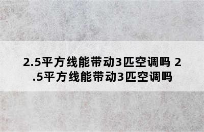 2.5平方线能带动3匹空调吗 2.5平方线能带动3匹空调吗